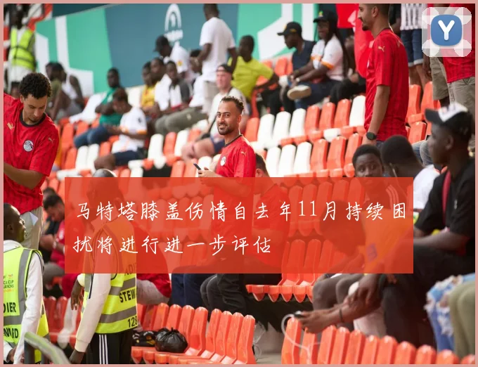 马特塔膝盖伤情自去年11月持续困扰将进行进一步评估