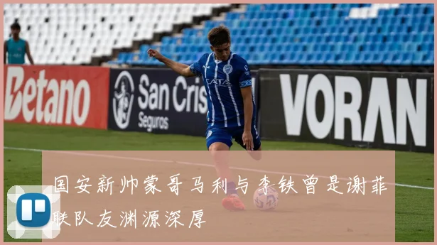 国安新帅蒙哥马利与李铁曾是谢菲联队友渊源深厚
