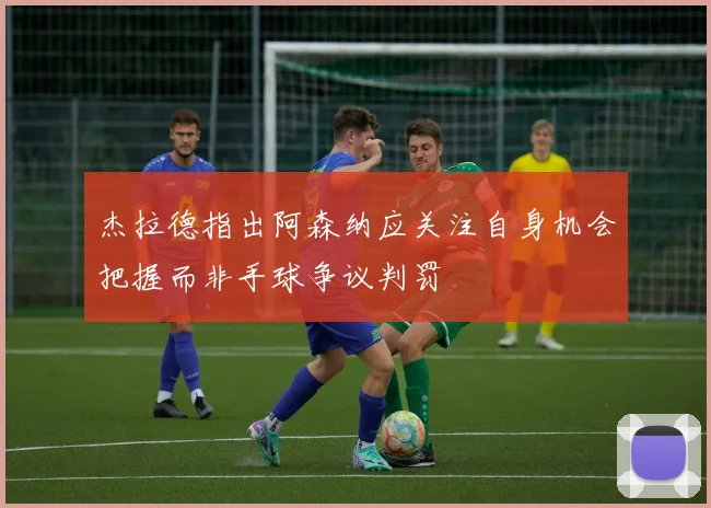 杰拉德指出阿森纳应关注自身机会把握而非手球争议判罚