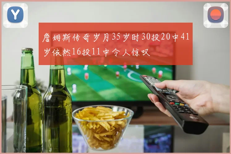 詹姆斯传奇岁月35岁时30投20中41岁依然16投11中令人惊叹