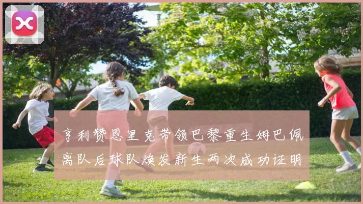 亨利赞恩里克带领巴黎重生姆巴佩离队后球队焕发新生两次成功证明