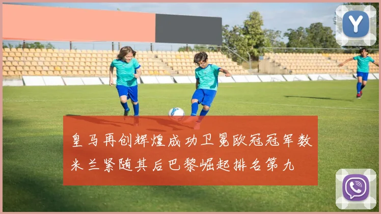 皇马再创辉煌成功卫冕欧冠冠军数米兰紧随其后巴黎崛起排名第九