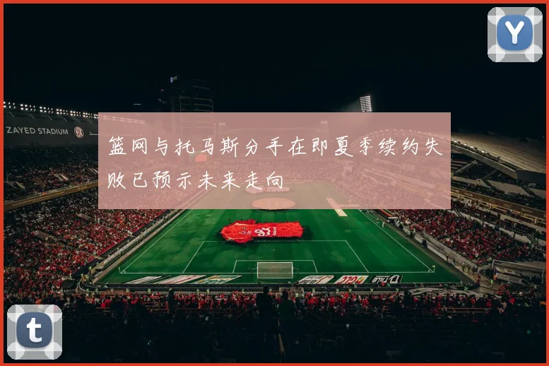篮网与托马斯分手在即夏季续约失败已预示未来走向