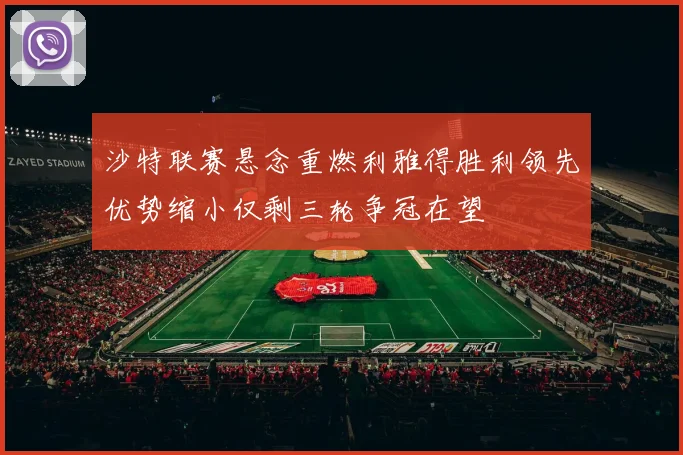 沙特联赛悬念重燃利雅得胜利领先优势缩小仅剩三轮争冠在望