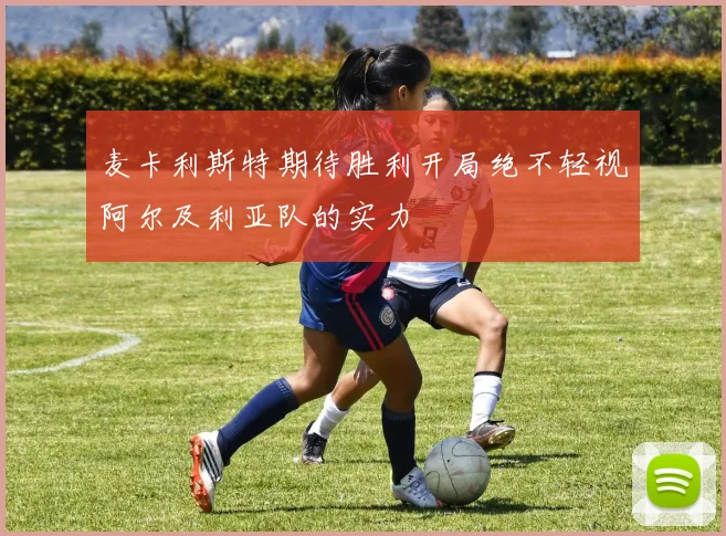 麦卡利斯特期待胜利开局绝不轻视阿尔及利亚队的实力