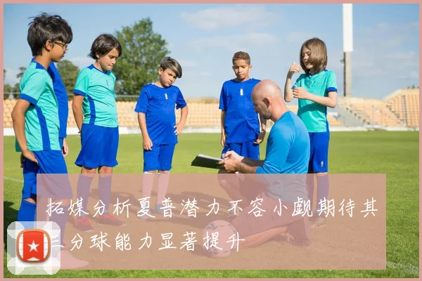 拓媒分析夏普潜力不容小觑期待其三分球能力显著提升