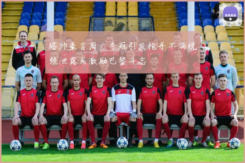 塔帅豪言周六夺冠引发枪手不满视频泄露或激励巴黎斗志