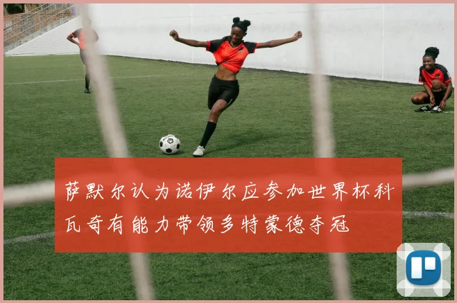 萨默尔认为诺伊尔应参加世界杯科瓦奇有能力带领多特蒙德夺冠