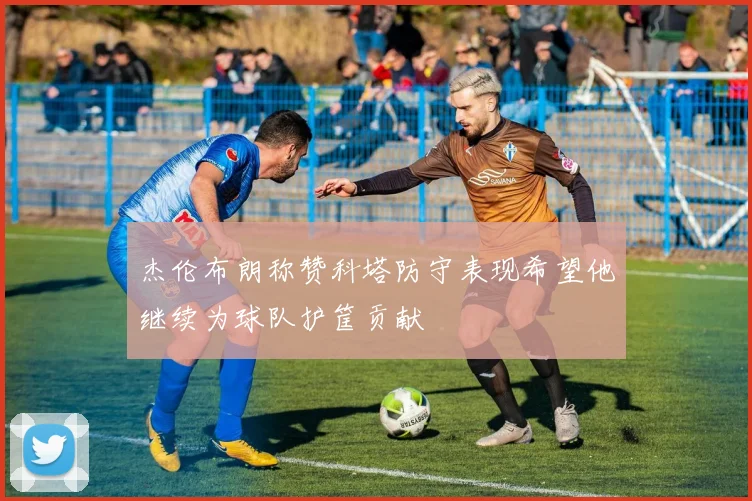 杰伦布朗称赞科塔防守表现希望他继续为球队护筐贡献