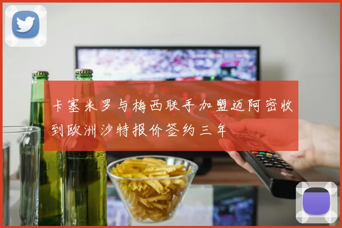 卡塞米罗与梅西联手加盟迈阿密收到欧洲沙特报价签约三年