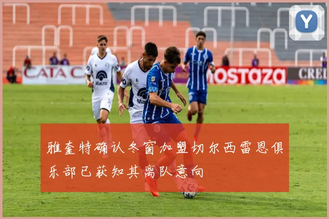 雅奎特确认冬窗加盟切尔西雷恩俱乐部已获知其离队意向