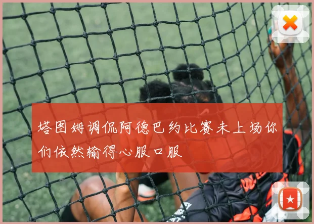 塔图姆调侃阿德巴约比赛未上场你们依然输得心服口服