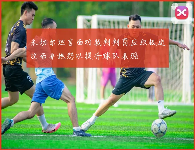 米切尔坦言面对裁判判罚应积极进攻而非抱怨以提升球队表现