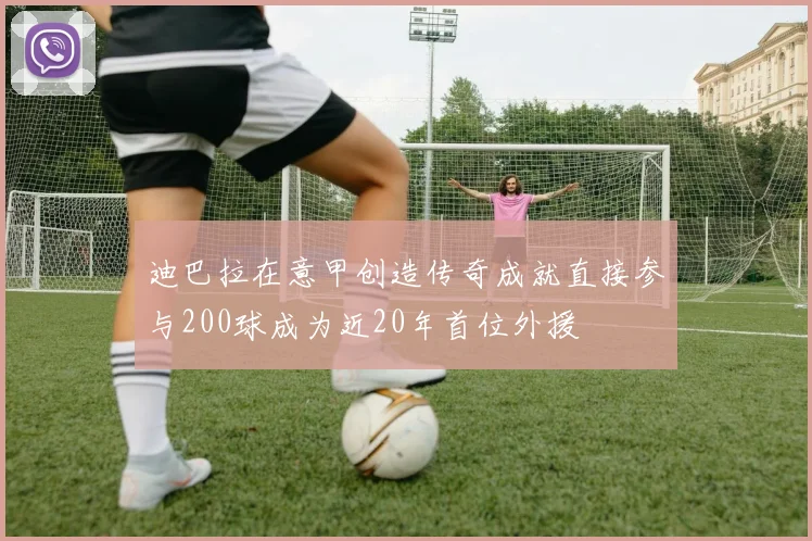 迪巴拉在意甲创造传奇成就直接参与200球成为近20年首位外援