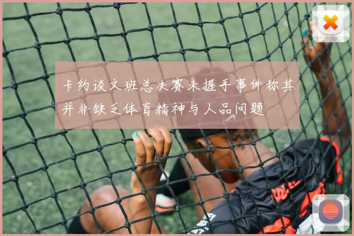 卡约谈文班总决赛未握手事件称其并非缺乏体育精神与人品问题